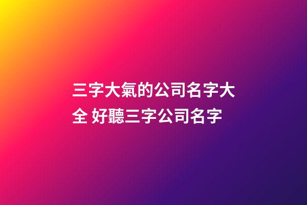 三字大氣的公司名字大全 好聽三字公司名字